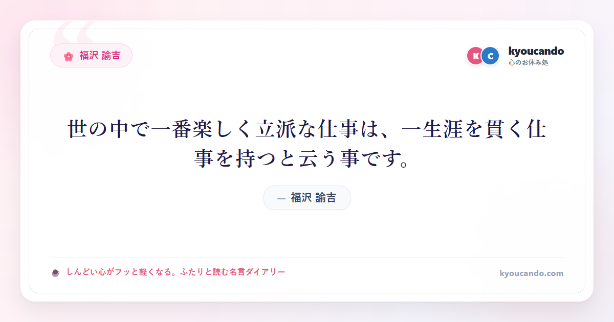 世の中で一番楽しく立派な仕事は、一生涯を貫く仕事を持つと云う事です。
