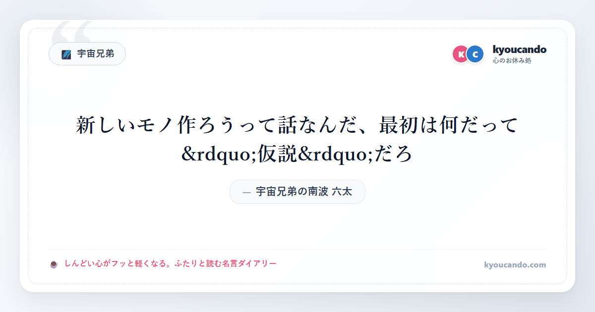 宇宙兄弟の南波 六太（なんば むった）：新しいモノ作ろうって話なんだ、最初は何だって&rdquo;仮説&rdquo;だろ