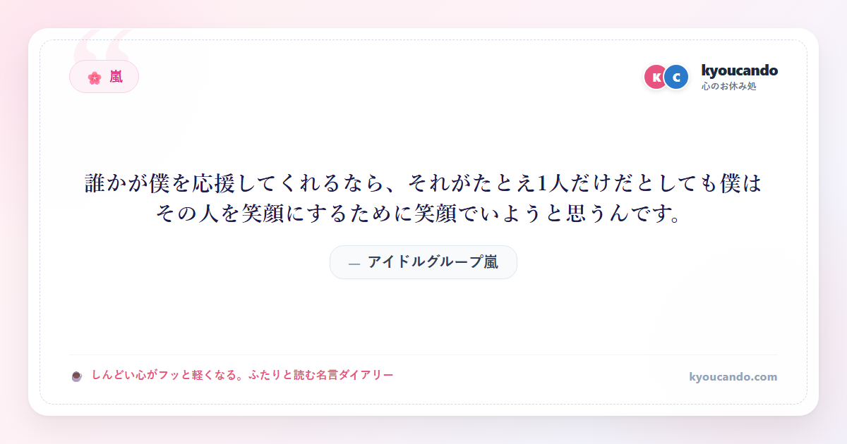 アイドルグループ嵐：誰かが僕を応援してくれるなら、それがたとえ1人だけだとしても僕はその人を笑顔にするために笑顔でいようと思うんです。