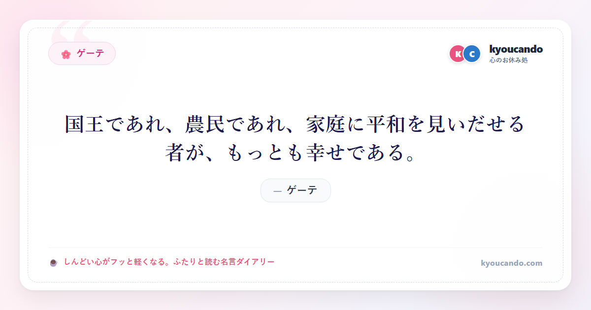 ゲーテ：国王であれ、農民であれ、家庭に平和を見いだせる者が、もっとも幸せである。