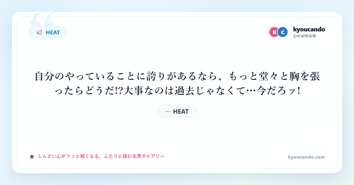 HEAT：自分のやっていることに誇りがあるなら、もっと堂々と胸を張ったらどうだ!?大事なのは過去じゃなくて…今だろッ!