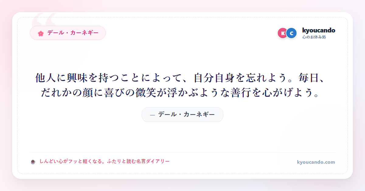 他人に興味を持つことによって、自分自身を忘れよう。毎日、だれかの顔に喜びの微笑が浮かぶような善行を心がげよう。